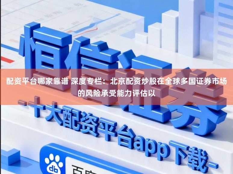 配资平台哪家靠谱 深度专栏：北京配资炒股在全球多国证券市场的风险承受能力评估以