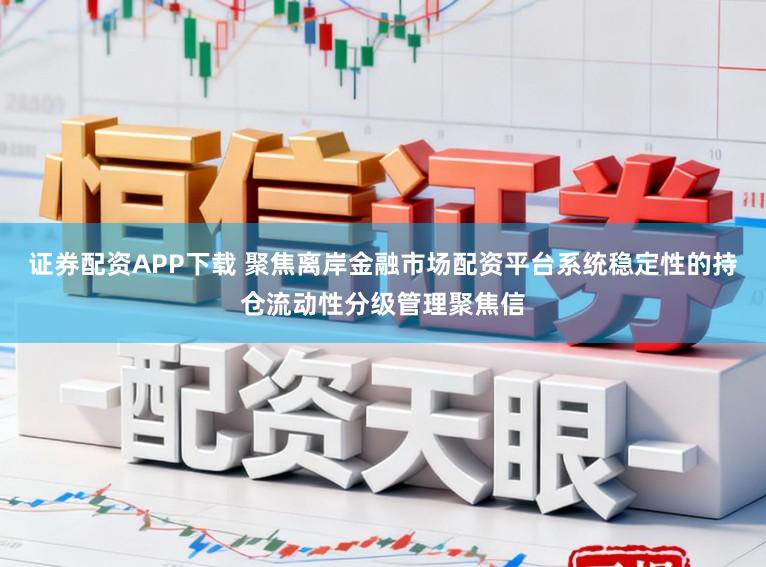 证券配资APP下载 聚焦离岸金融市场配资平台系统稳定性的持仓流动性分级管理聚焦信