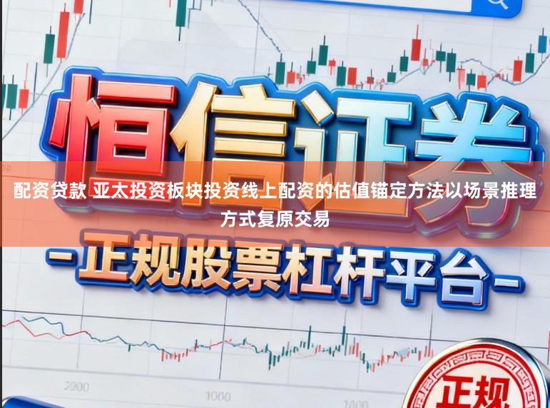 配资贷款 亚太投资板块投资线上配资的估值锚定方法以场景推理方式复原交易