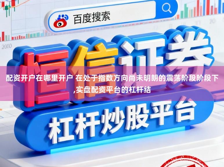 配资开户在哪里开户 在处于指数方向尚未明朗的震荡阶段阶段下,实盘配资平台的杠杆结