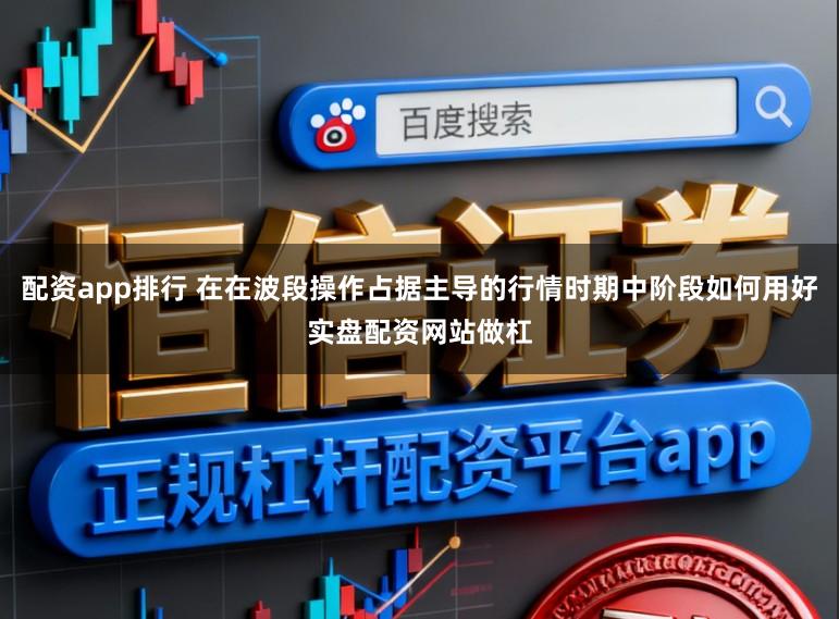 配资app排行 在在波段操作占据主导的行情时期中阶段如何用好实盘配资网站做杠
