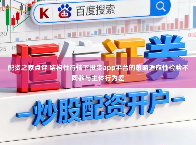 配资之家点评 结构性行情下投资app平台的策略适应性检验不同参与主体行为差