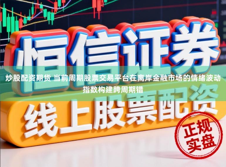 炒股配资期货 当前周期股票交易平台在离岸金融市场的情绪波动指数构建跨周期错