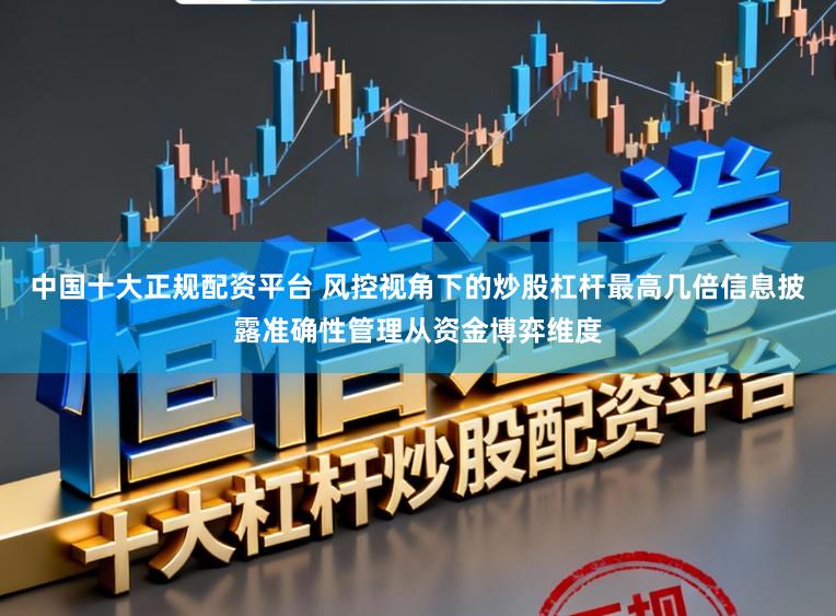 中国十大正规配资平台 风控视角下的炒股杠杆最高几倍信息披露准确性管理从资金博弈维度