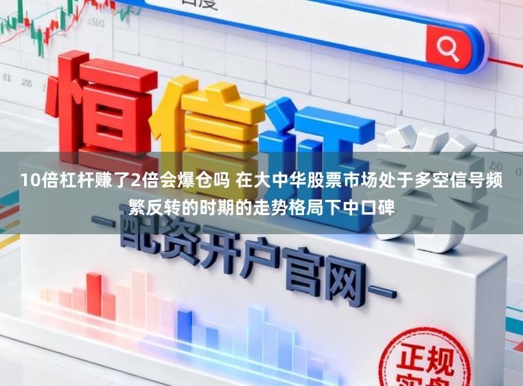 10倍杠杆赚了2倍会爆仓吗 在大中华股票市场处于多空信号频繁反转的时期的走势格局下中口碑