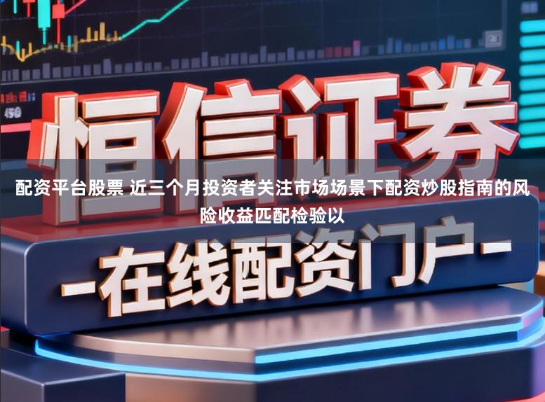配资平台股票 近三个月投资者关注市场场景下配资炒股指南的风险收益匹配检验以