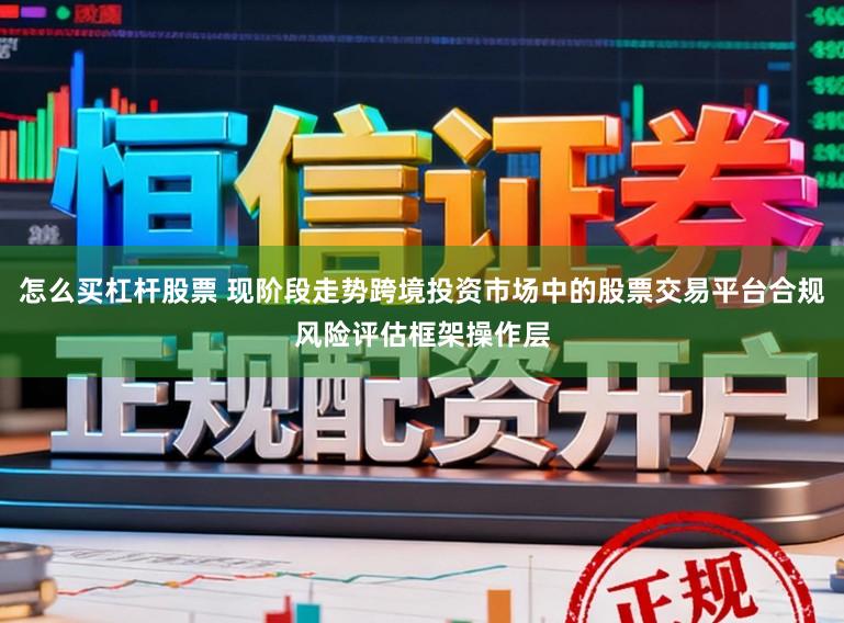 怎么买杠杆股票 现阶段走势跨境投资市场中的股票交易平台合规风险评估框架操作层