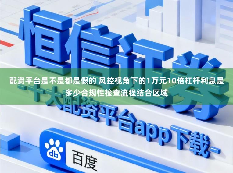 配资平台是不是都是假的 风控视角下的1万元10倍杠杆利息是多少合规性检查流程结合区域