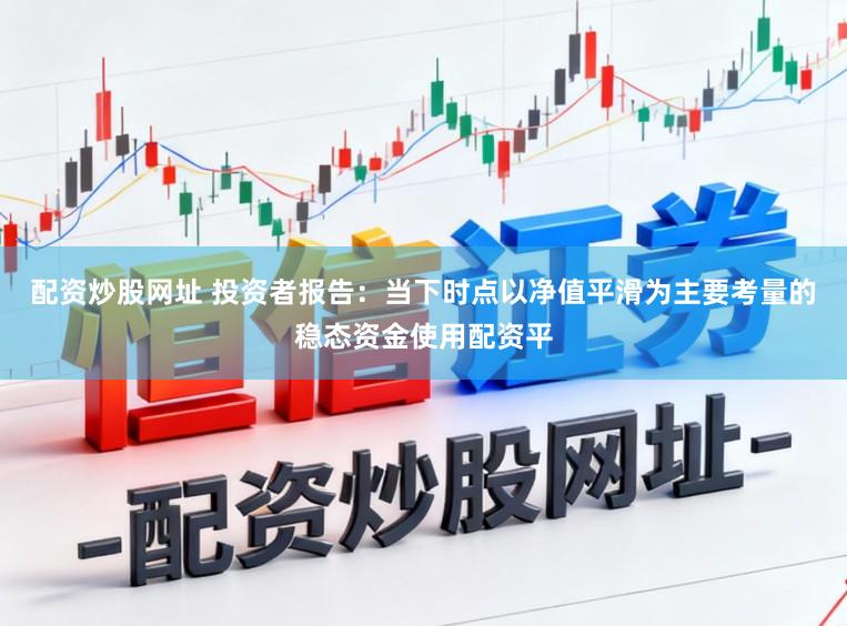 配资炒股网址 投资者报告：当下时点以净值平滑为主要考量的稳态资金使用配资平