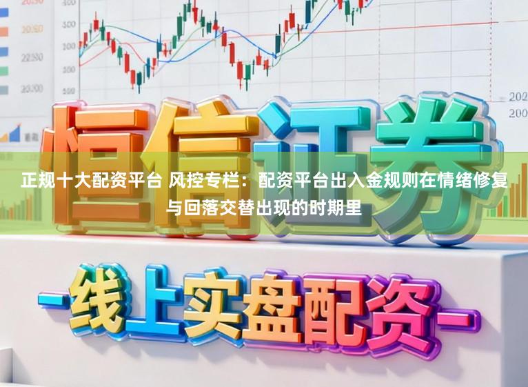 正规十大配资平台 风控专栏：配资平台出入金规则在情绪修复与回落交替出现的时期里