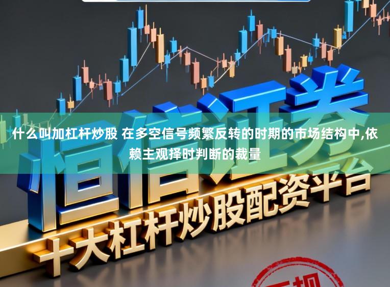 什么叫加杠杆炒股 在多空信号频繁反转的时期的市场结构中,依赖主观择时判断的裁量
