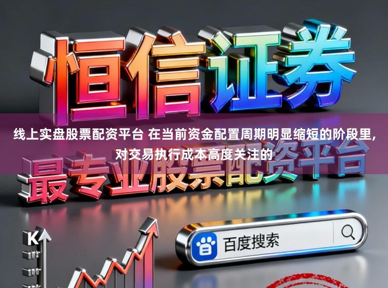 线上实盘股票配资平台 在当前资金配置周期明显缩短的阶段里,对交易执行成本高度关注的