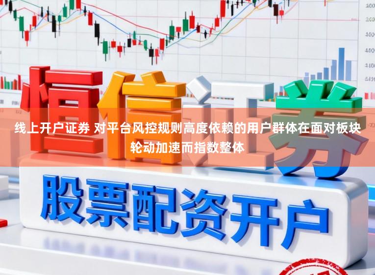 线上开户证券 对平台风控规则高度依赖的用户群体在面对板块轮动加速而指数整体