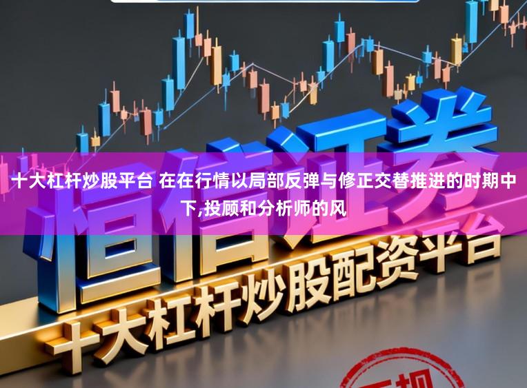 十大杠杆炒股平台 在在行情以局部反弹与修正交替推进的时期中下,投顾和分析师的风