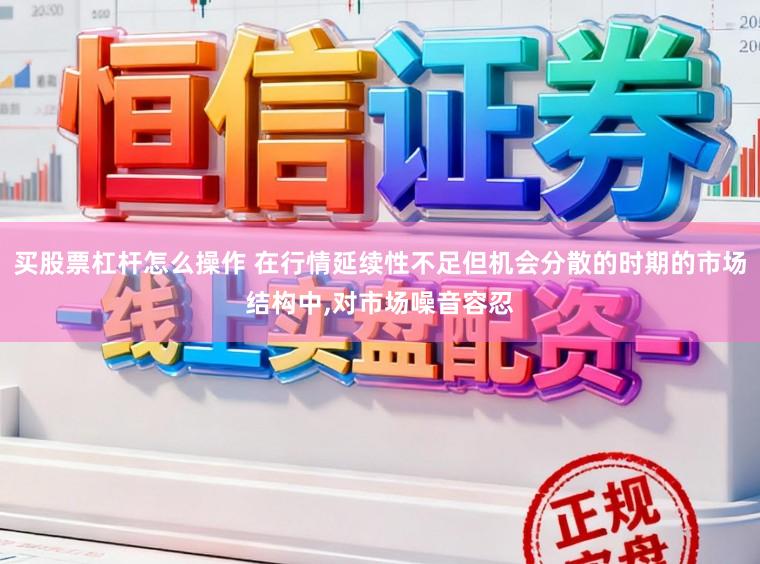买股票杠杆怎么操作 在行情延续性不足但机会分散的时期的市场结构中,对市场噪音容忍