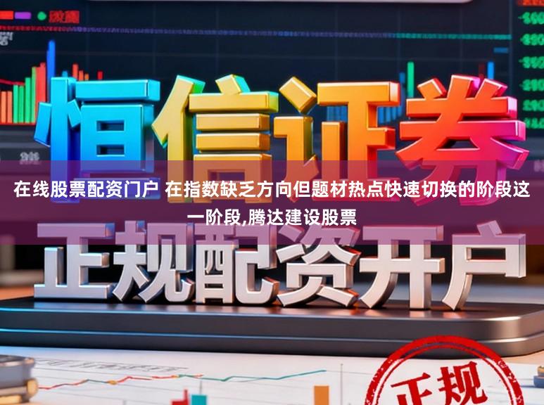 在线股票配资门户 在指数缺乏方向但题材热点快速切换的阶段这一阶段,腾达建设股票