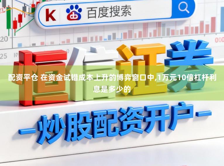 配资平仓 在资金试错成本上升的博弈窗口中,1万元10倍杠杆利息是多少的