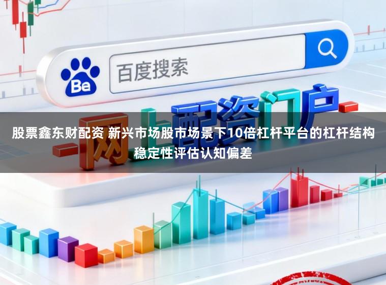股票鑫东财配资 新兴市场股市场景下10倍杠杆平台的杠杆结构稳定性评估认知偏差
