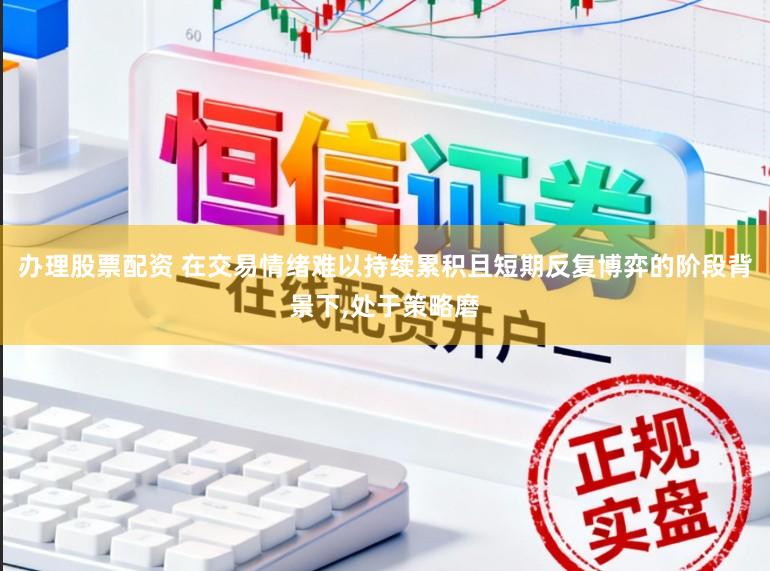 办理股票配资 在交易情绪难以持续累积且短期反复博弈的阶段背景下,处于策略磨
