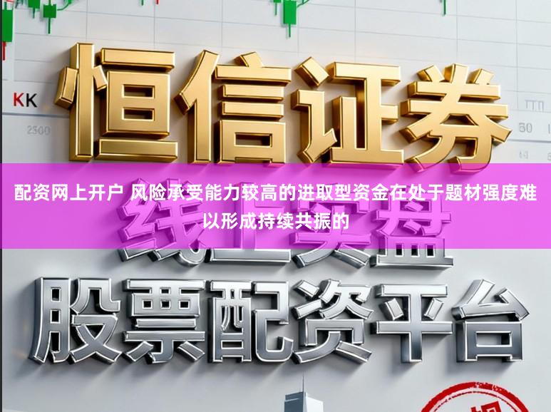配资网上开户 风险承受能力较高的进取型资金在处于题材强度难以形成持续共振的