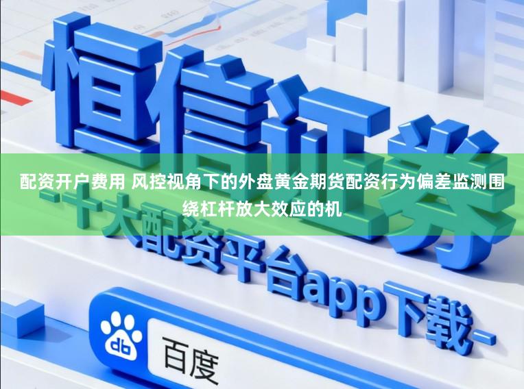 配资开户费用 风控视角下的外盘黄金期货配资行为偏差监测围绕杠杆放大效应的机