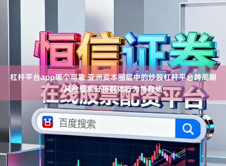 杠杆平台app哪个可靠 亚洲资本圈层中的炒股杠杆平台跨周期风险叠加分析群体行为博弈结