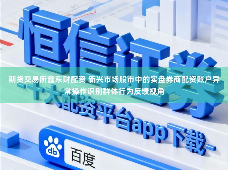 期货交易所鑫东财配资 新兴市场股市中的实盘券商配资账户异常操作识别群体行为反馈视角