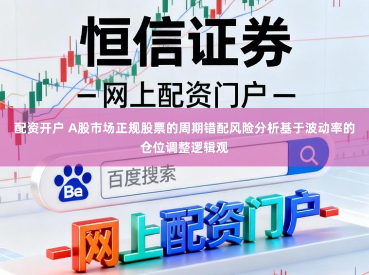 配资开户 A股市场正规股票的周期错配风险分析基于波动率的仓位调整逻辑观