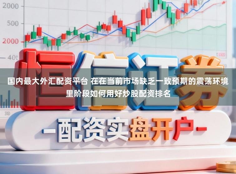 国内最大外汇配资平台 在在当前市场缺乏一致预期的震荡环境里阶段如何用好炒股配资排名