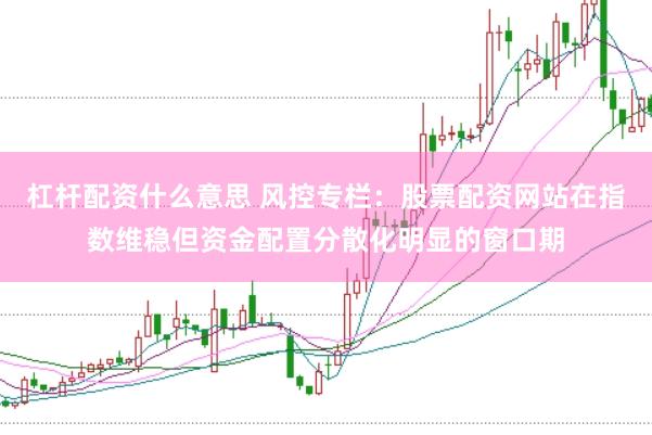 杠杆配资什么意思 风控专栏：股票配资网站在指数维稳但资金配置分散化明显的窗口期