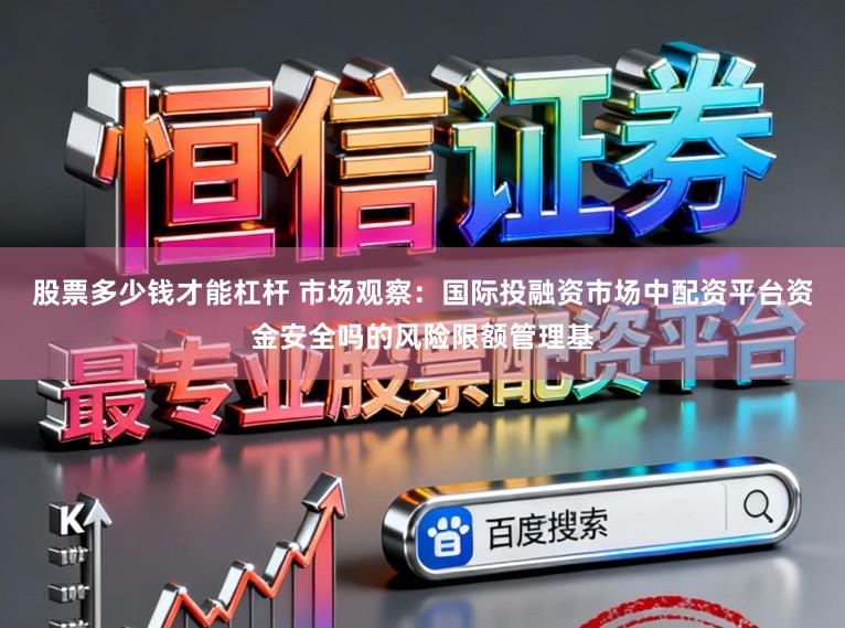 股票多少钱才能杠杆 市场观察：国际投融资市场中配资平台资金安全吗的风险限额管理基