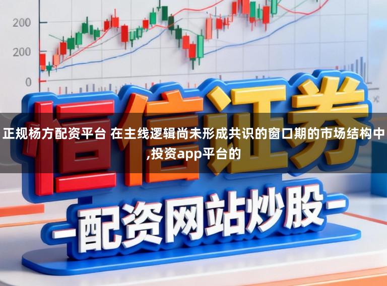 正规杨方配资平台 在主线逻辑尚未形成共识的窗口期的市场结构中,投资app平台的