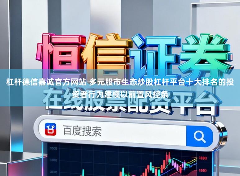 杠杆德信嘉诚官方网站 多元股市生态炒股杠杆平台十大排名的投资者行为建模以前置风控条