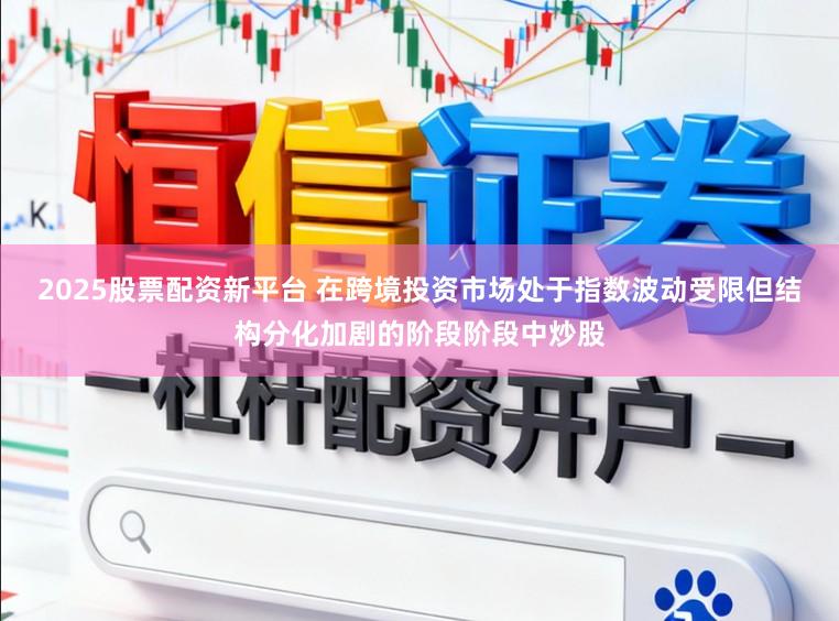 2025股票配资新平台 在跨境投资市场处于指数波动受限但结构分化加剧的阶段阶段中炒股