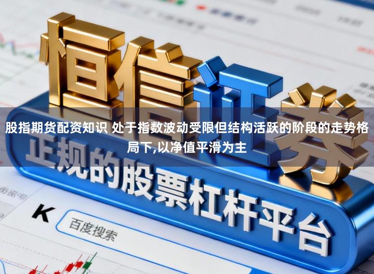 股指期货配资知识 处于指数波动受限但结构活跃的阶段的走势格局下,以净值平滑为主
