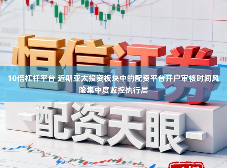 10倍杠杆平台 近期亚太投资板块中的配资平台开户审核时间风险集中度监控执行层