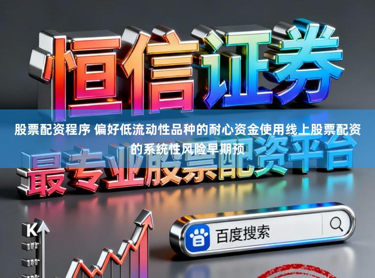 股票配资程序 偏好低流动性品种的耐心资金使用线上股票配资的系统性风险早期预