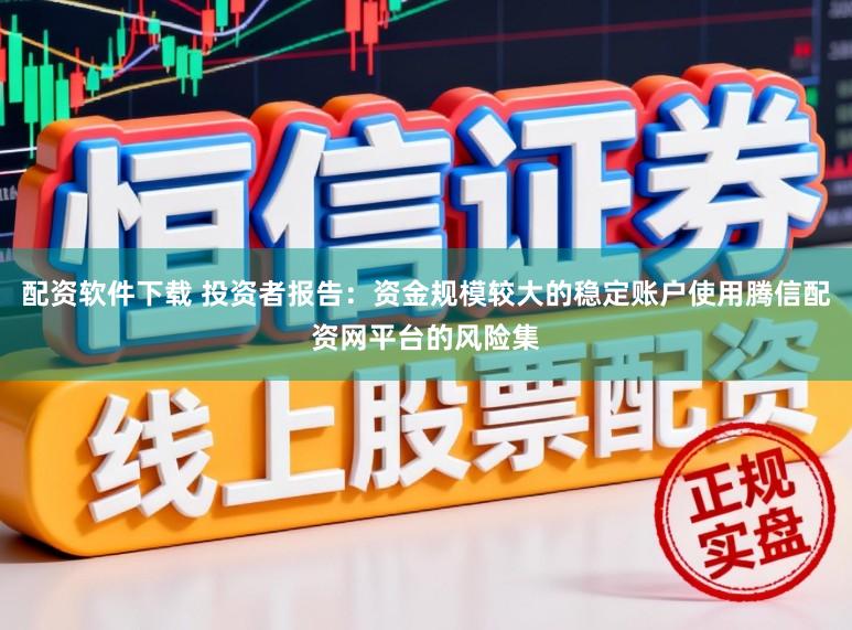 配资软件下载 投资者报告：资金规模较大的稳定账户使用腾信配资网平台的风险集