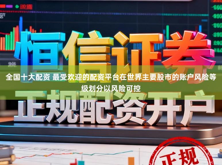 全国十大配资 最受欢迎的配资平台在世界主要股市的账户风险等级划分以风险可控