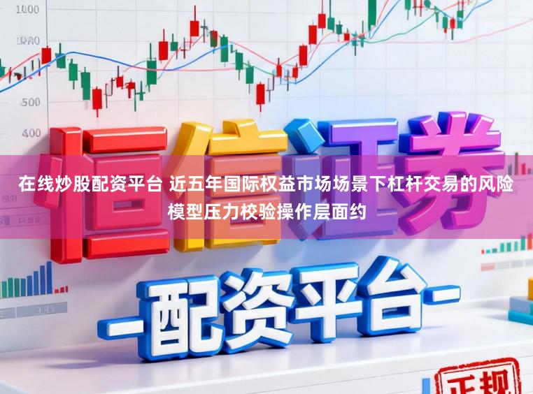 在线炒股配资平台 近五年国际权益市场场景下杠杆交易的风险模型压力校验操作层面约