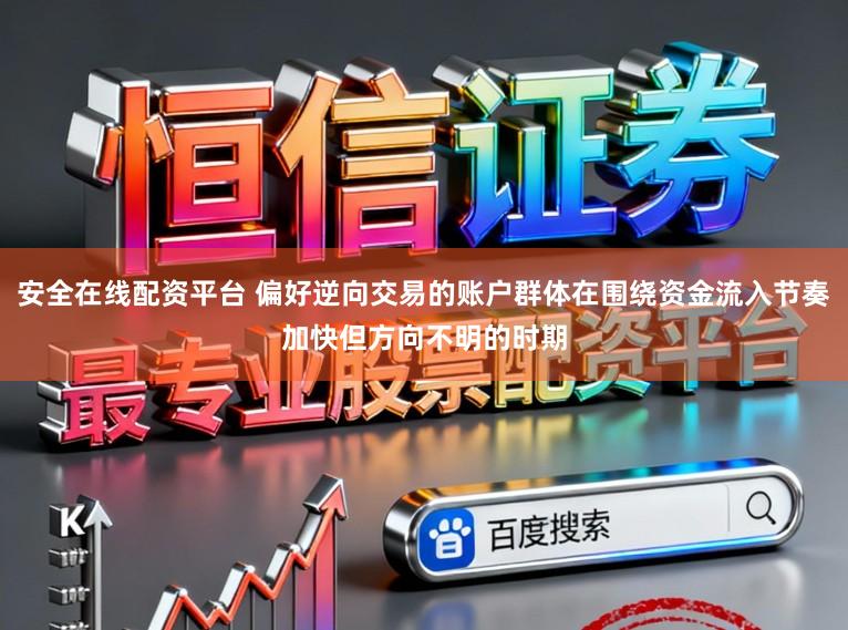安全在线配资平台 偏好逆向交易的账户群体在围绕资金流入节奏加快但方向不明的时期