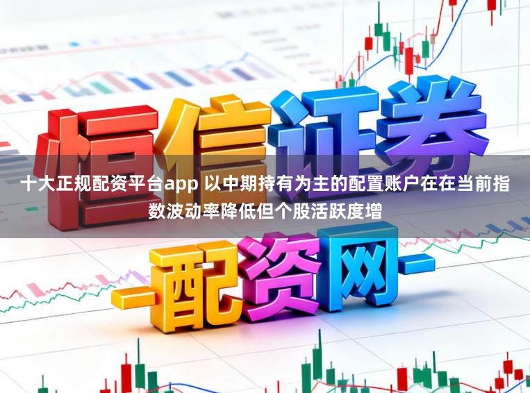 十大正规配资平台app 以中期持有为主的配置账户在在当前指数波动率降低但个股活跃度增