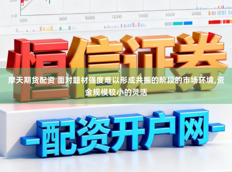 摩天期货配资 面对题材强度难以形成共振的阶段的市场环境,资金规模较小的灵活