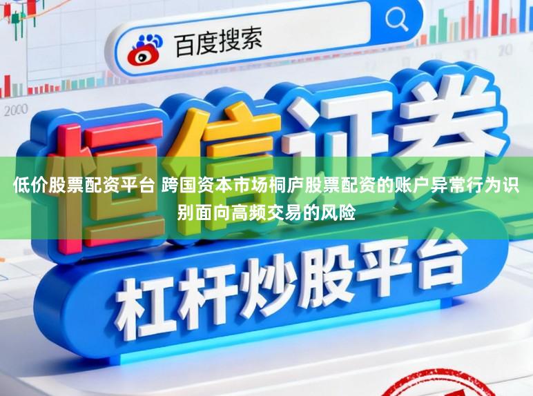 低价股票配资平台 跨国资本市场桐庐股票配资的账户异常行为识别面向高频交易的风险