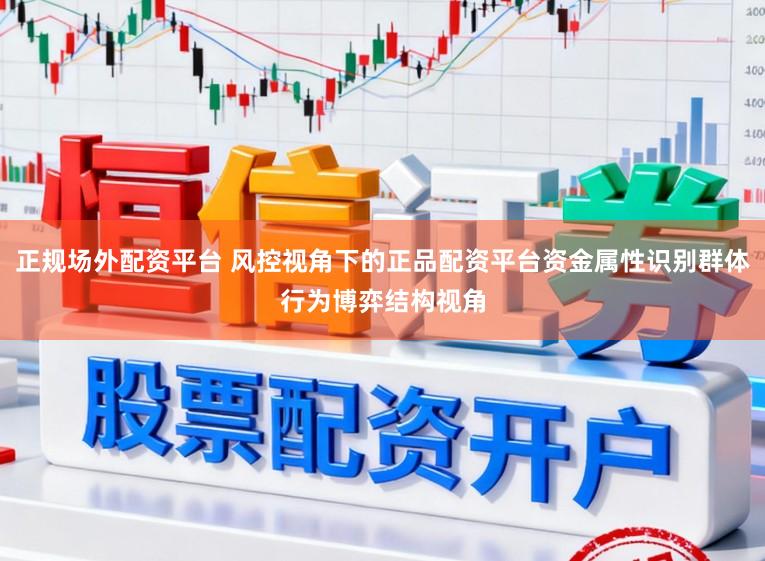 正规场外配资平台 风控视角下的正品配资平台资金属性识别群体行为博弈结构视角