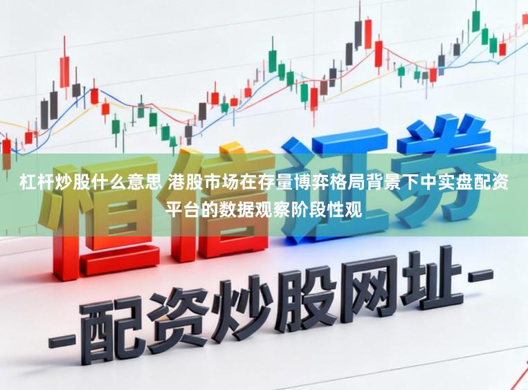 杠杆炒股什么意思 港股市场在存量博弈格局背景下中实盘配资平台的数据观察阶段性观
