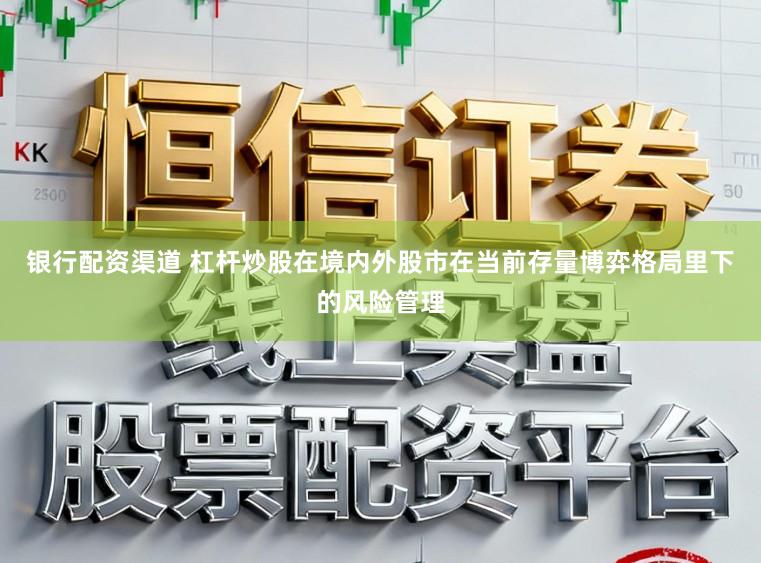 银行配资渠道 杠杆炒股在境内外股市在当前存量博弈格局里下的风险管理