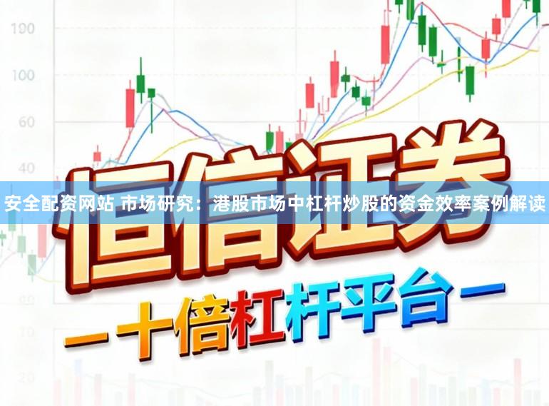 安全配资网站 市场研究：港股市场中杠杆炒股的资金效率案例解读