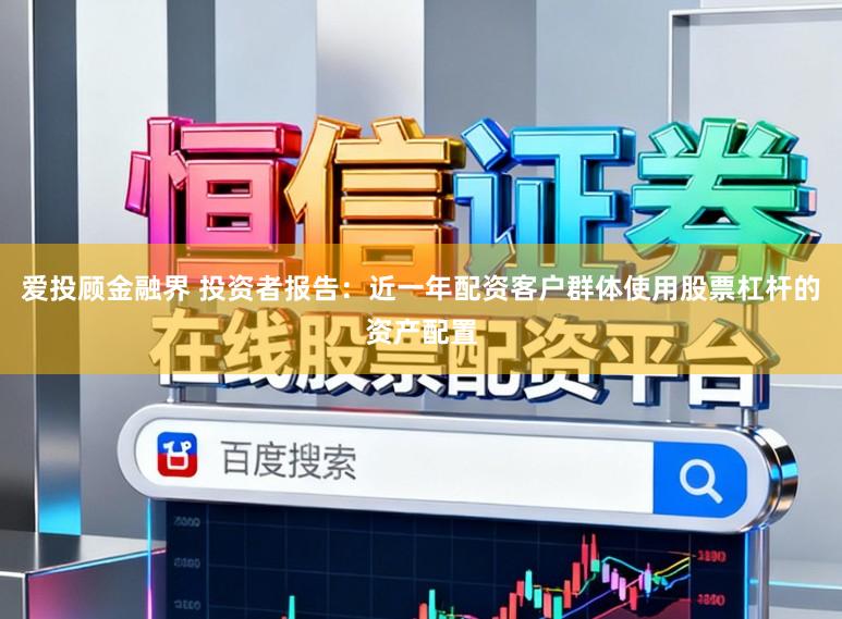 爱投顾金融界 投资者报告：近一年配资客户群体使用股票杠杆的资产配置