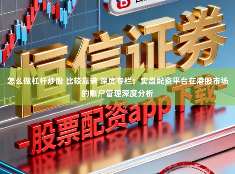 怎么做杠杆炒股 比较靠谱 深度专栏：实盘配资平台在港股市场的账户管理深度分析